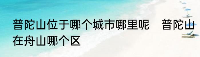 普陀山位于哪个城市哪里呢　普陀山在舟山哪个区