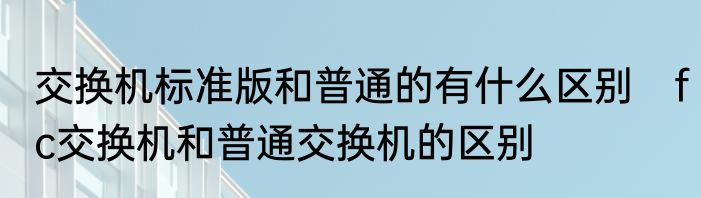 交换机标准版和普通的有什么区别　fc交换机和普通交换机的区别