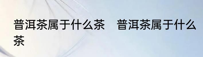 普洱茶属于什么茶　普洱茶属于什么茶