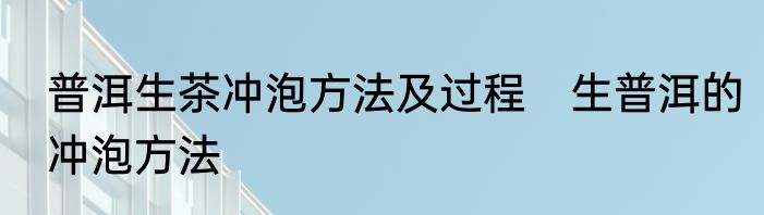 普洱生茶冲泡方法及过程　生普洱的冲泡方法