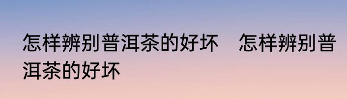 怎样辨别普洱茶的好坏　怎样辨别普洱茶的好坏