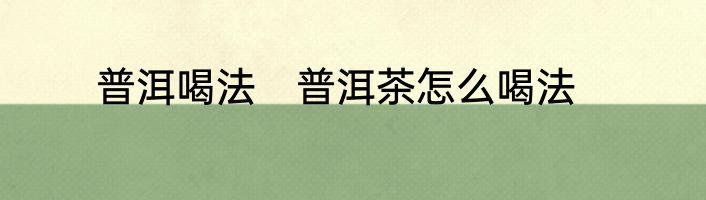 普洱喝法　普洱茶怎么喝法