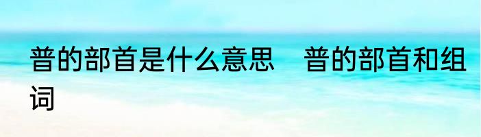 普的部首是什么意思　普的部首和组词