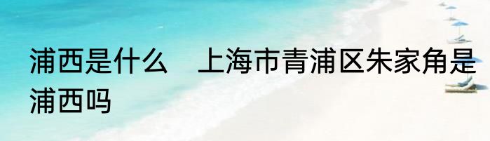 浦西是什么　上海市青浦区朱家角是浦西吗