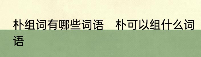 朴组词有哪些词语　朴可以组什么词语