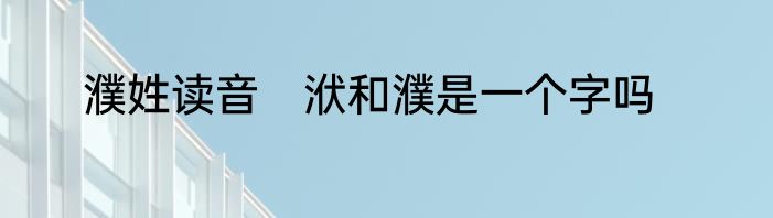 濮姓读音　洑和濮是一个字吗