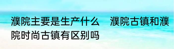 濮院主要是生产什么　濮院古镇和濮院时尚古镇有区别吗