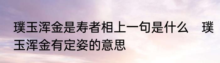 璞玉浑金是寿者相上一句是什么　璞玉浑金有定姿的意思