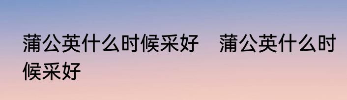 蒲公英什么时候采好　蒲公英什么时候采好