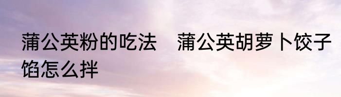 蒲公英粉的吃法　蒲公英胡萝卜饺子馅怎么拌