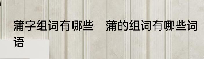 蒲字组词有哪些　蒲的组词有哪些词语