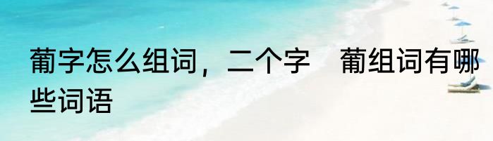 葡字怎么组词，二个字　葡组词有哪些词语