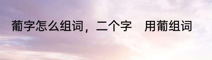 葡字怎么组词，二个字　用葡组词