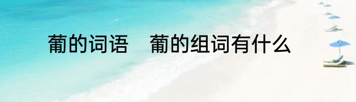 葡的词语　葡的组词有什么