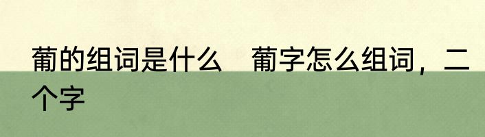 葡的组词是什么　葡字怎么组词，二个字