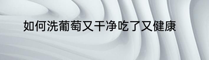 如何洗葡萄又干净吃了又健康