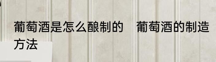 葡萄酒是怎么酿制的　葡萄酒的制造方法
