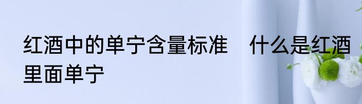 红酒中的单宁含量标准　什么是红酒里面单宁