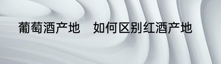 葡萄酒产地　如何区别红酒产地