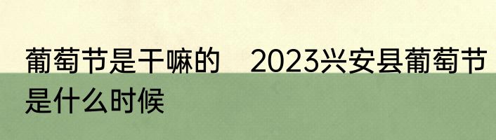 葡萄节是干嘛的　2023兴安县葡萄节是什么时候