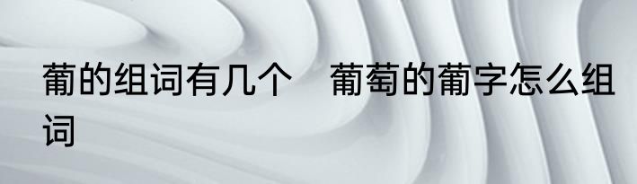 葡的组词有几个　葡萄的葡字怎么组词