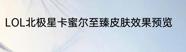 LOL北极星卡蜜尔至臻皮肤效果预览