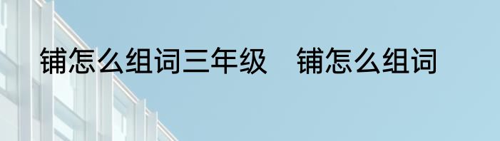 铺怎么组词三年级　铺怎么组词