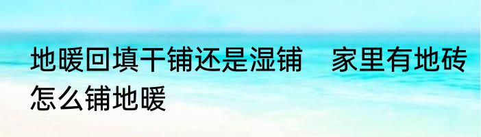地暖回填干铺还是湿铺　家里有地砖怎么铺地暖