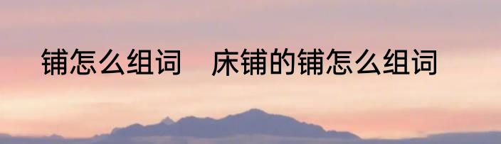铺怎么组词　床铺的铺怎么组词