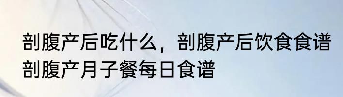 剖腹产后吃什么，剖腹产后饮食食谱　剖腹产月子餐每日食谱