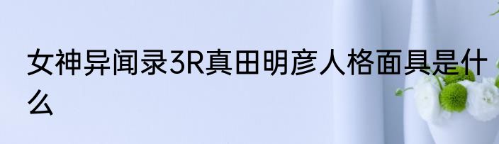 女神异闻录3R真田明彦人格面具是什么