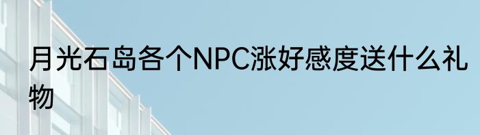 月光石岛各个NPC涨好感度送什么礼物