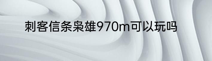 刺客信条枭雄970m可以玩吗