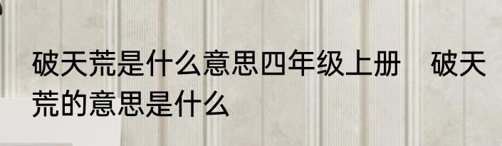 破天荒是什么意思四年级上册　破天荒的意思是什么