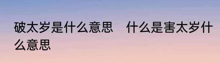 破太岁是什么意思　什么是害太岁什么意思