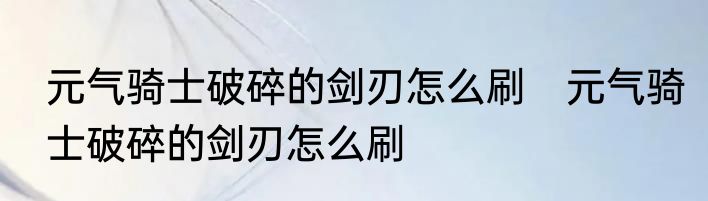 元气骑士破碎的剑刃怎么刷　元气骑士破碎的剑刃怎么刷