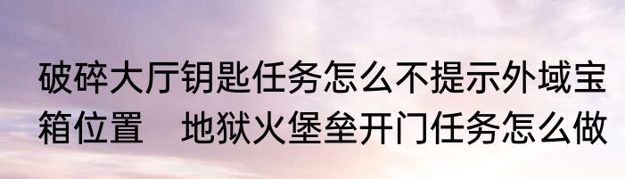 破碎大厅钥匙任务怎么不提示外域宝箱位置　地狱火堡垒开门任务怎么做