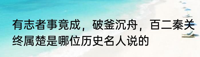 有志者事竟成，破釜沉舟，百二秦关终属楚是哪位历史名人说的