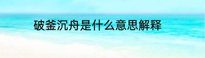 破釜沉舟是什么意思解释