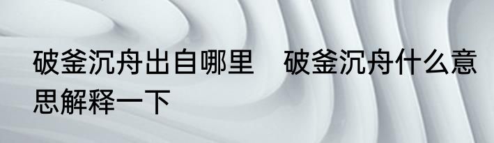 破釜沉舟出自哪里　破釜沉舟什么意思解释一下