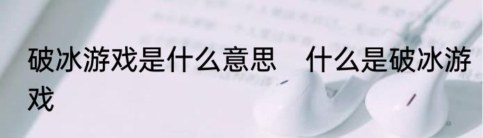 破冰游戏是什么意思　什么是破冰游戏