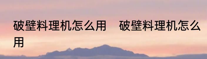 破壁料理机怎么用　破壁料理机怎么用