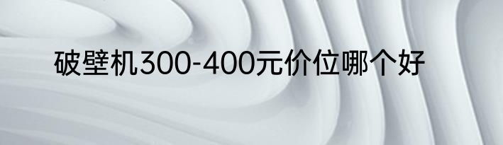 破壁机300-400元价位哪个好