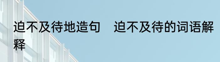 迫不及待地造句　迫不及待的词语解释