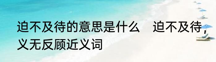 迫不及待的意思是什么　迫不及待，义无反顾近义词