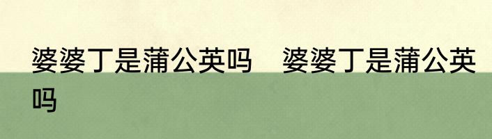 婆婆丁是蒲公英吗　婆婆丁是蒲公英吗