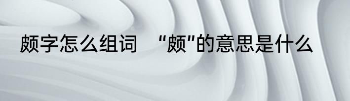 颇字怎么组词　“颇”的意思是什么