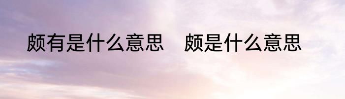 颇有是什么意思　颇是什么意思