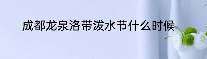 成都龙泉洛带泼水节什么时候