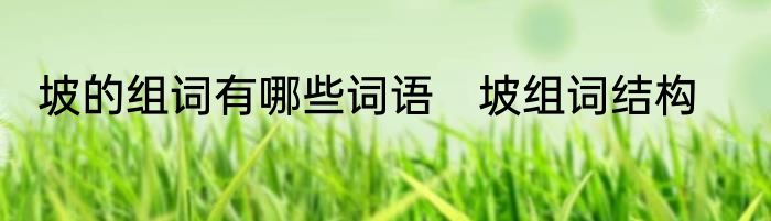 坡的组词有哪些词语　坡组词结构